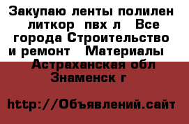 Закупаю ленты полилен, литкор, пвх-л - Все города Строительство и ремонт » Материалы   . Астраханская обл.,Знаменск г.